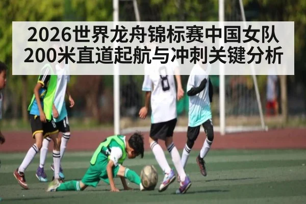 2026世界龙舟锦标赛中国女队200米直道起航与冲刺关键分析